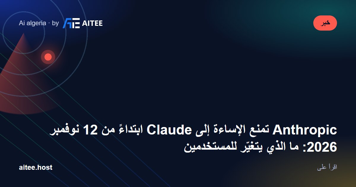 Anthropic تمنع الإساءة إلى Claude ابتداءً من 12 نوفمبر 2026: ما الذي يتغيّر للمستخدمين
