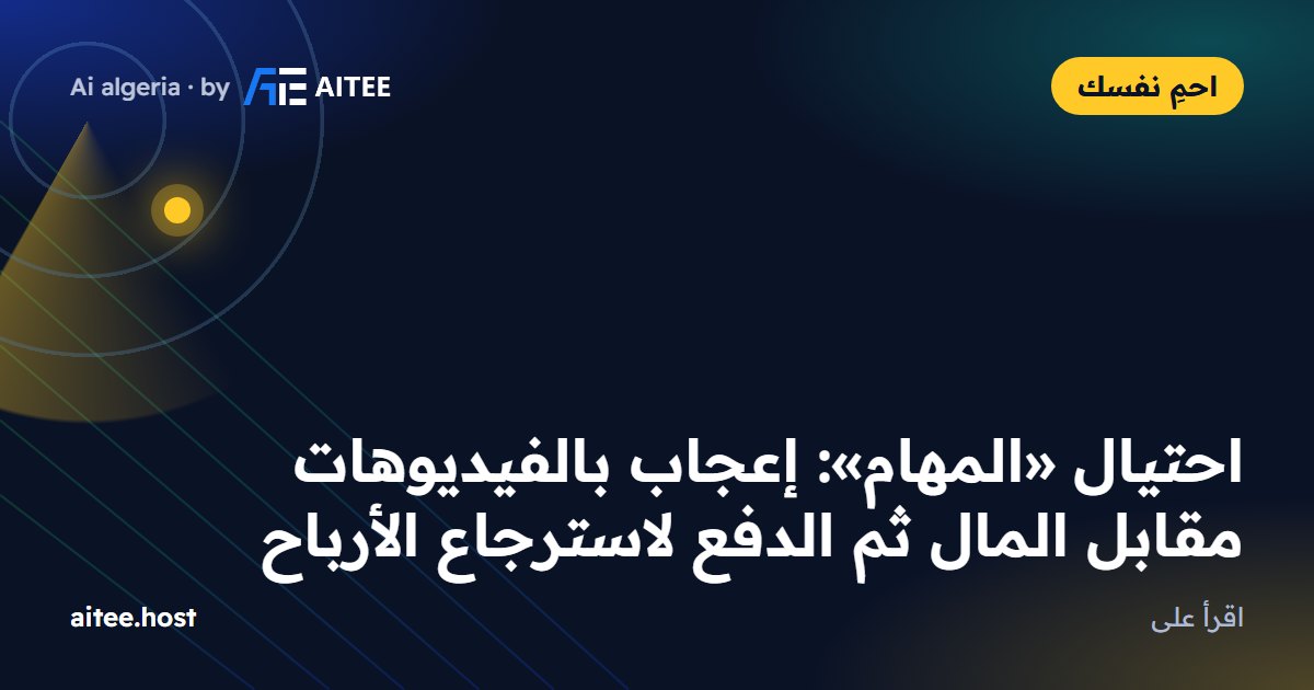 احتيال «المهام»: إعجاب بالفيديوهات مقابل المال ثم الدفع لاسترجاع الأرباح