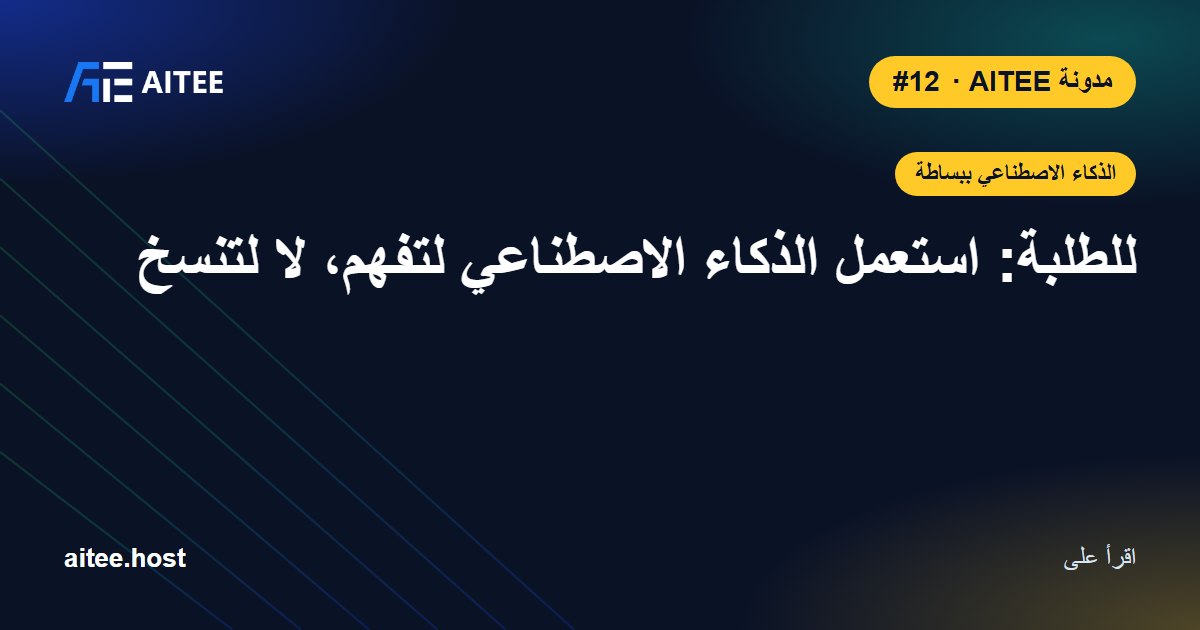 للطلبة: استعمل الذكاء الاصطناعي لتفهم، لا لتنسخ