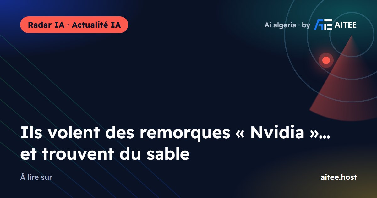 Ils volent des remorques « Nvidia »… et trouvent du sable