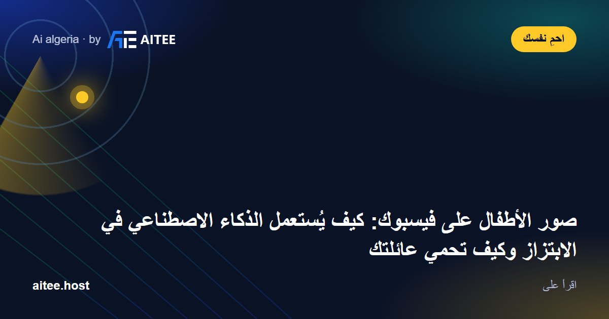 صور الأطفال على فيسبوك: كيف يُستعمل الذكاء الاصطناعي في الابتزاز وكيف تحمي عائلتك