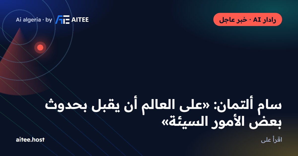 سام ألتمان: «على العالم أن يقبل بحدوث بعض الأمور السيئة»